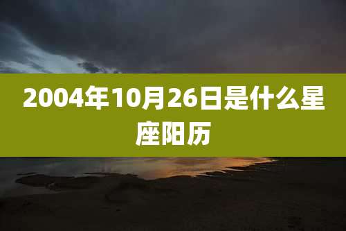 2004年10月26日是什么星座阳历