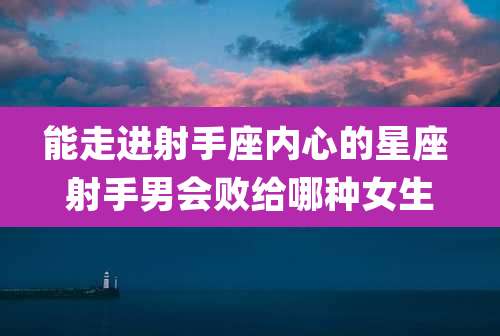能走进射手座内心的星座 射手男会败给哪种女生
