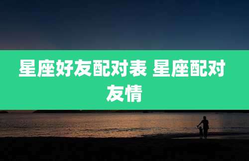 星座好友配对表 星座配对 友情