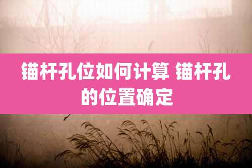 锚杆孔位如何计算 锚杆孔的位置确定