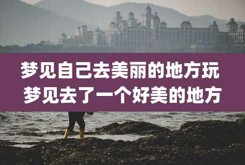 梦见自己去美丽的地方玩 梦见去了一个好美的地方