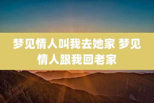 梦见情人叫我去她家 梦见情人跟我回老家