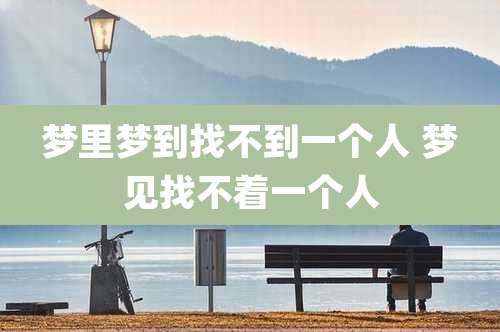 梦里梦到找不到一个人 梦见找不着一个人