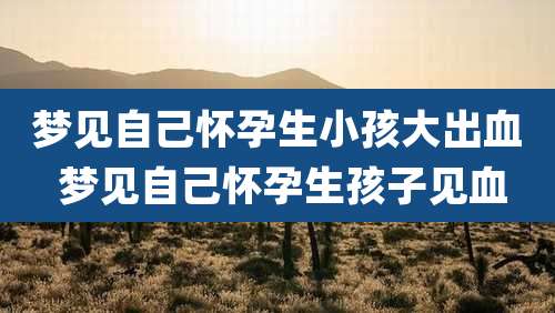 梦见自己怀孕生小孩大出血 梦见自己怀孕生孩子见血
