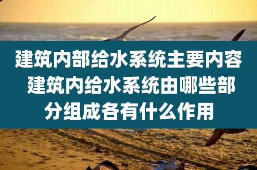 建筑内部给水系统主要内容 建筑内给水系统由哪些部分组成各有什么作用