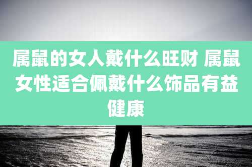 属鼠的女人戴什么旺财 属鼠女性适合佩戴什么饰品有益健康