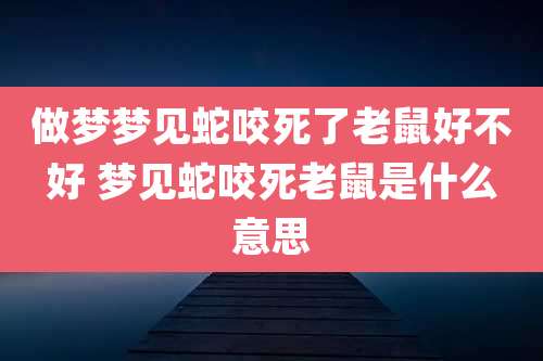 做梦梦见蛇咬死了老鼠好不好 梦见蛇咬死老鼠是什么意思