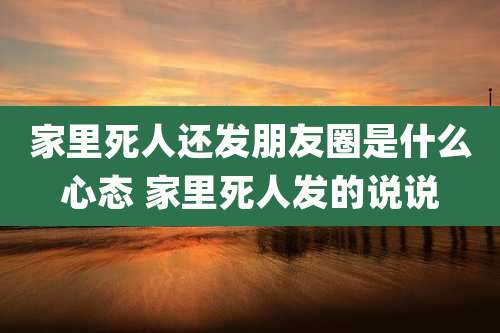 家里死人还发朋友圈是什么心态 家里死人发的说说
