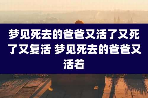 梦见死去的爸爸又活了又死了又复活 梦见死去的爸爸又活着