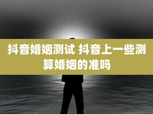 抖音婚姻测试 抖音上一些测算婚姻的准吗