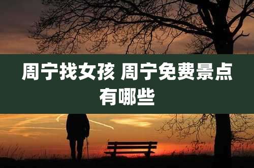 周宁找女孩 周宁免费景点有哪些