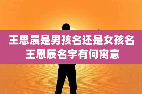 王思晨是男孩名还是女孩名 王思辰名字有何寓意