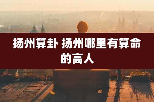 扬州算卦 扬州哪里有算命的高人