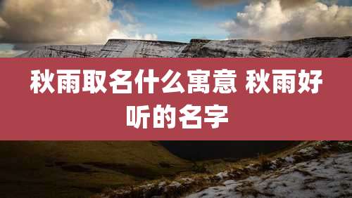 秋雨取名什么寓意 秋雨好听的名字