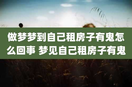 做梦梦到自己租房子有鬼怎么回事 梦见自己租房子有鬼