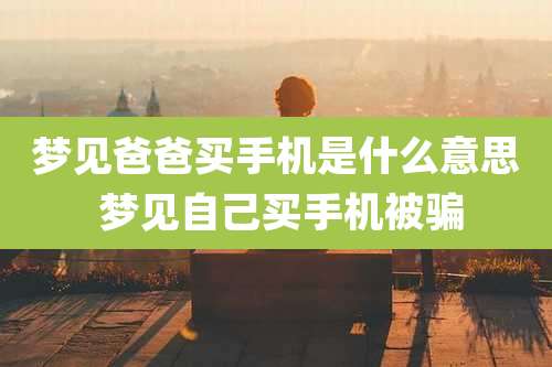 梦见爸爸买手机是什么意思 梦见自己买手机被骗