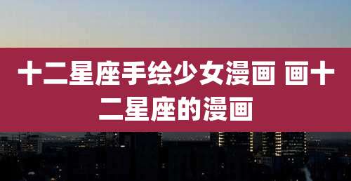 十二星座手绘少女漫画 画十二星座的漫画