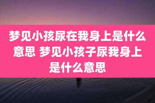 梦见小孩尿在我身上是什么意思 梦见小孩子尿我身上是什么意思