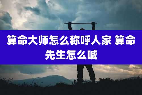 算命大师怎么称呼人家 算命先生怎么喊