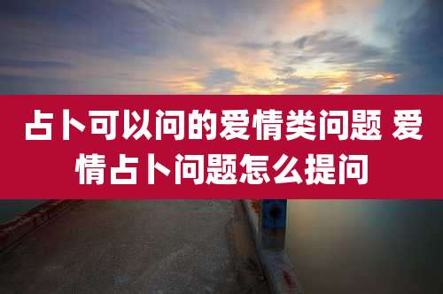 占卜可以问的爱情类问题 爱情占卜问题怎么提问