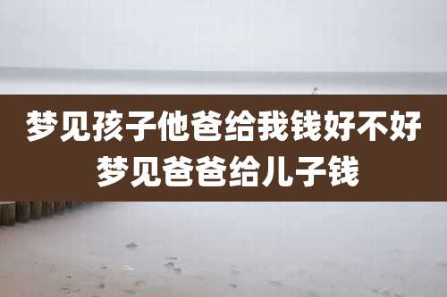 梦见孩子他爸给我钱好不好 梦见爸爸给儿子钱