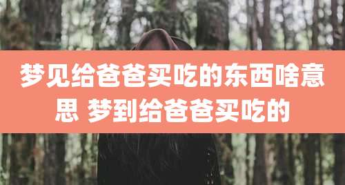 梦见给爸爸买吃的东西啥意思 梦到给爸爸买吃的