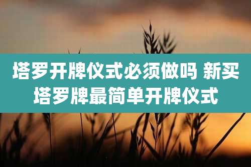 塔罗开牌仪式必须做吗 新买塔罗牌最简单开牌仪式