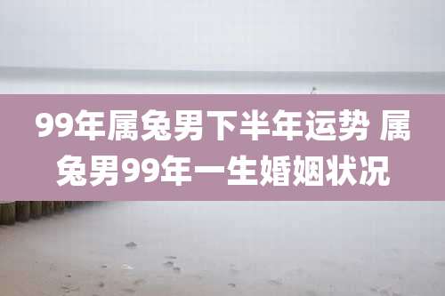 99年属兔男下半年运势 属兔男99年一生婚姻状况