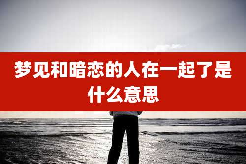 梦见和暗恋的人在一起了是什么意思