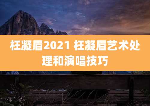 枉凝眉2021 枉凝眉艺术处理和演唱技巧