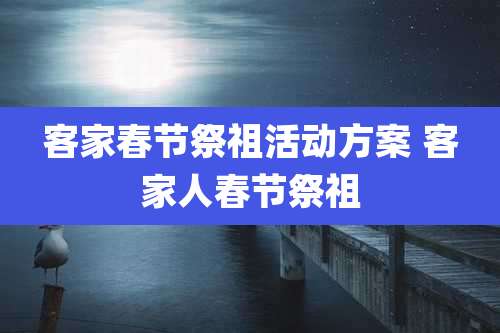 客家春节祭祖活动方案 客家人春节祭祖