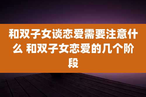和双子女谈恋爱需要注意什么 和双子女恋爱的几个阶段