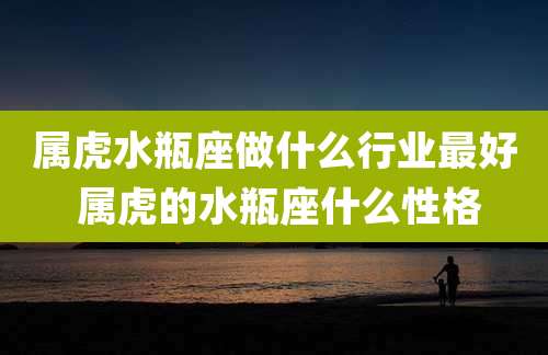属虎水瓶座做什么行业最好 属虎的水瓶座什么性格