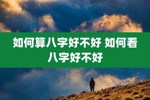 如何算八字好不好 如何看八字好不好