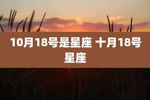 10月18号是星座 十月18号星座