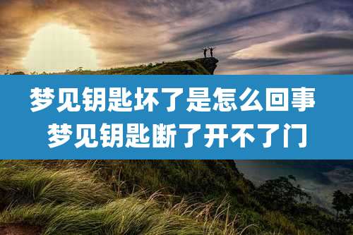 梦见钥匙坏了是怎么回事 梦见钥匙断了开不了门