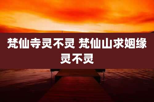 梵仙寺灵不灵 梵仙山求姻缘灵不灵
