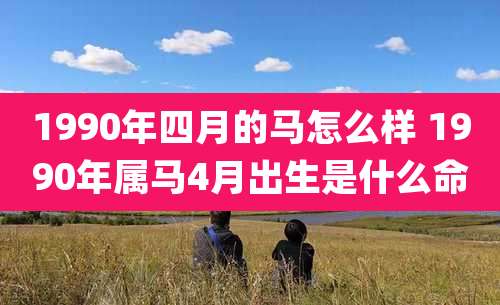 1990年四月的马怎么样 1990年属马4月出生是什么命