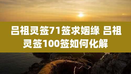 吕祖灵签71签求姻缘 吕祖灵签100签如何化解