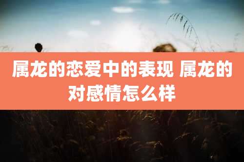 属龙的恋爱中的表现 属龙的对感情怎么样