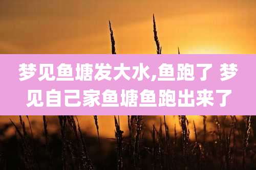 梦见鱼塘发大水,鱼跑了 梦见自己家鱼塘鱼跑出来了