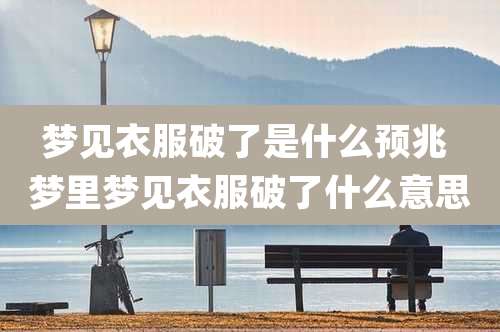 梦见衣服破了是什么预兆 梦里梦见衣服破了什么意思