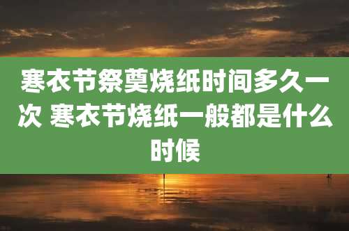 寒衣节祭奠烧纸时间多久一次 寒衣节烧纸一般都是什么时候