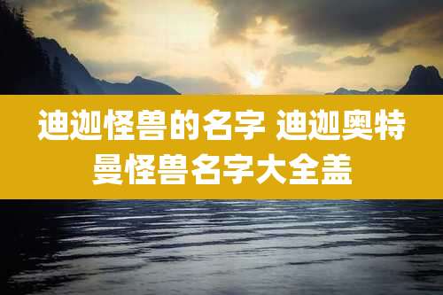 迪迦怪兽的名字 迪迦奥特曼怪兽名字大全盖