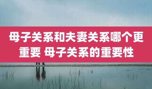 母子关系和夫妻关系哪个更重要 母子关系的重要性