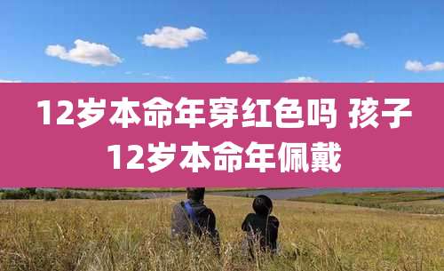 12岁本命年穿红色吗 孩子12岁本命年佩戴