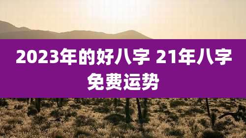 2023年的好八字 21年八字免费运势