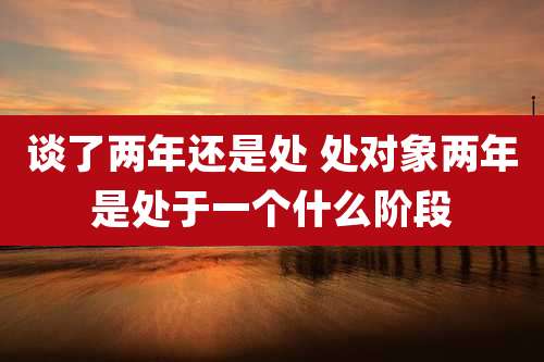 谈了两年还是处 处对象两年是处于一个什么阶段