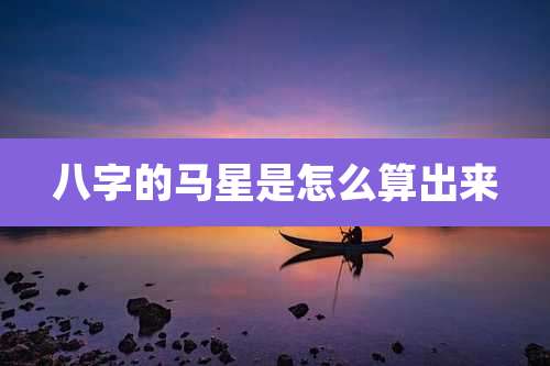 八字的马星是怎么算出来