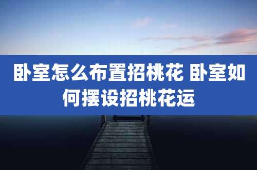 卧室怎么布置招桃花 卧室如何摆设招桃花运